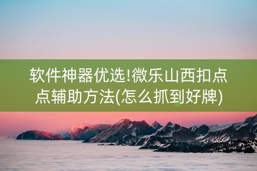 软件神器优选!微乐山西扣点点辅助方法(怎么抓到好牌)
