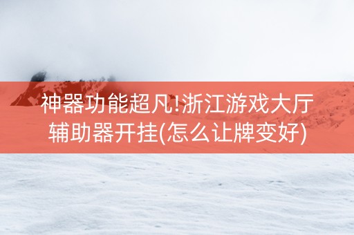 神器功能超凡!浙江游戏大厅辅助器开挂(怎么让牌变好)