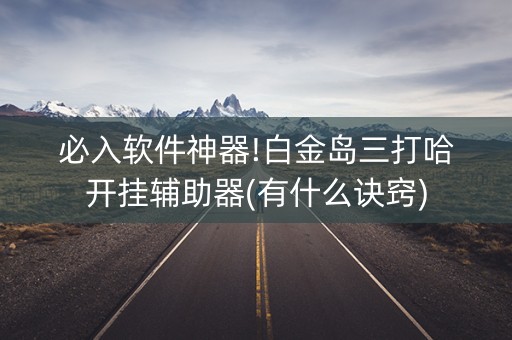 必入软件神器!白金岛三打哈开挂辅助器(有什么诀窍)