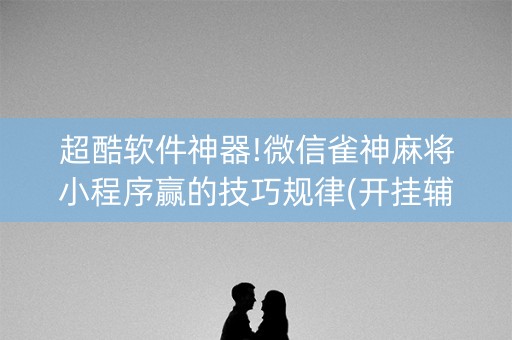 超酷软件神器!微信雀神麻将小程序赢的技巧规律(开挂辅助器脚本)