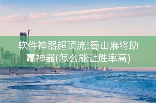 软件神器超顶流!蜀山麻将助赢神器(怎么能让胜率高)