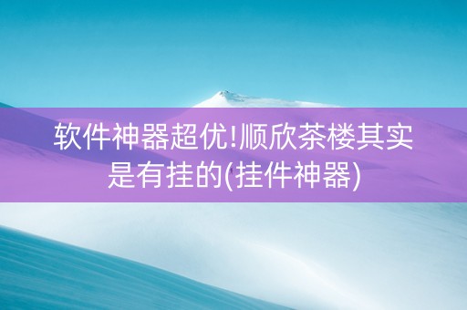 软件神器超优!顺欣茶楼其实是有挂的(挂件神器)