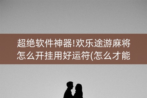 超绝软件神器!欢乐途游麻将怎么开挂用好运符(怎么才能赢得多)