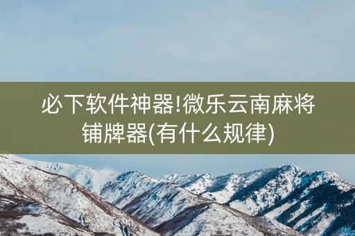 必下软件神器!微乐云南麻将铺牌器(有什么规律)