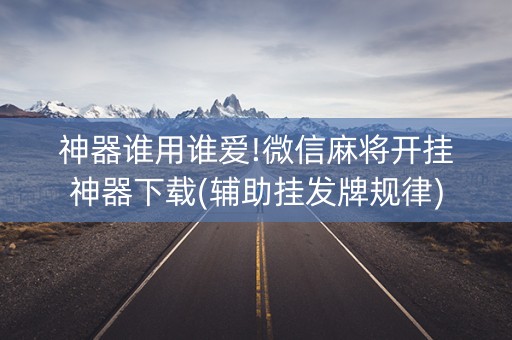 神器谁用谁爱!微信麻将开挂神器下载(辅助挂发牌规律)