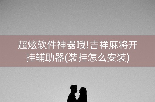 超炫软件神器哦!吉祥麻将开挂辅助器(装挂怎么安装)