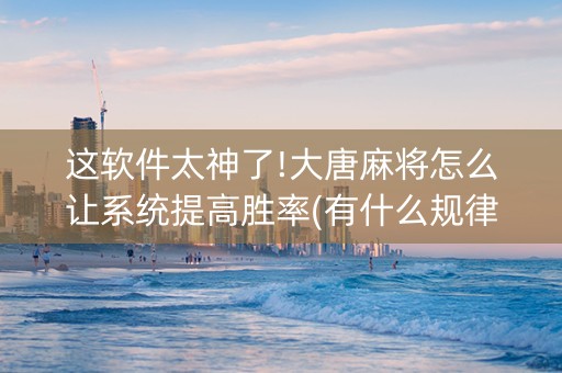 这软件太神了!大唐麻将怎么让系统提高胜率(有什么规律)
