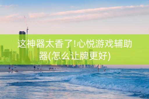 这神器太香了!心悦游戏辅助器(怎么让牌更好)