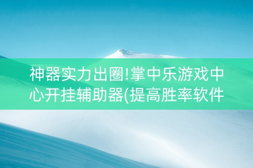 神器实力出圈!掌中乐游戏中心开挂辅助器(提高胜率软件)