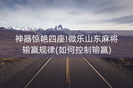 神器惊艳四座!微乐山东麻将输赢规律(如何控制输赢)