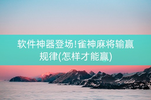 软件神器登场!雀神麻将输赢规律(怎样才能赢)