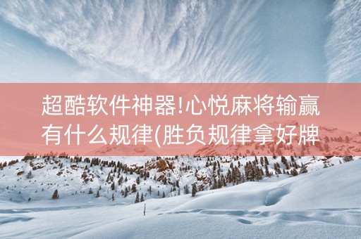 超酷软件神器!心悦麻将输赢有什么规律(胜负规律拿好牌)