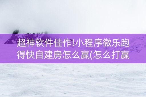 超神软件佳作!小程序微乐跑得快自建房怎么赢(怎么打赢的几率大)