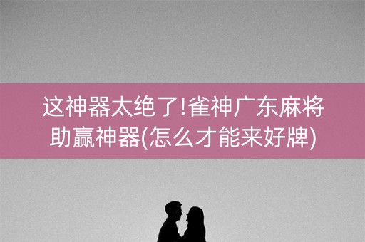 这神器太绝了!雀神广东麻将助赢神器(怎么才能来好牌)
