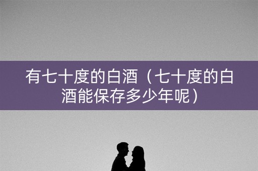 有七十度的白酒（七十度的白酒能保存多少年呢）