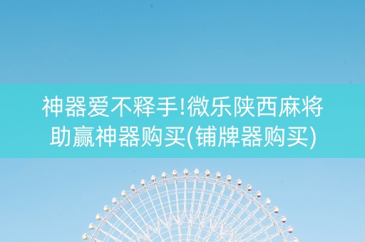 神器爱不释手!微乐陕西麻将助赢神器购买(铺牌器购买)