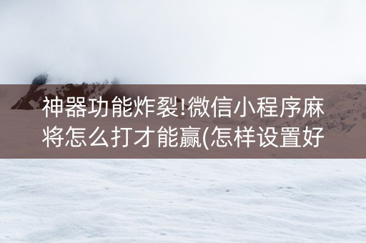 神器功能炸裂!微信小程序麻将怎么打才能赢(怎样设置好牌)