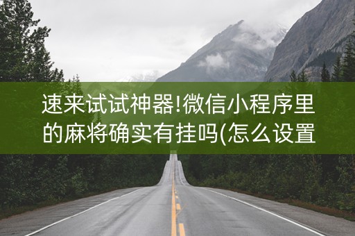 速来试试神器!微信小程序里的麻将确实有挂吗(怎么设置才能赢)