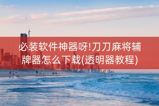 必装软件神器呀!刀刀麻将辅牌器怎么下载(透明器教程)