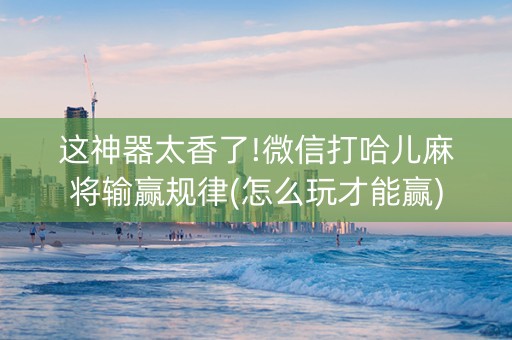 这神器太香了!微信打哈儿麻将输赢规律(怎么玩才能赢)