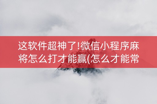 这软件超神了!微信小程序麻将怎么打才能赢(怎么才能常赢)