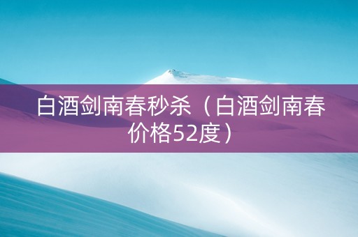 白酒剑南春秒杀（白酒剑南春价格52度）