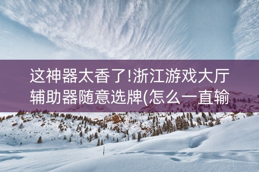 这神器太香了!浙江游戏大厅辅助器随意选牌(怎么一直输)