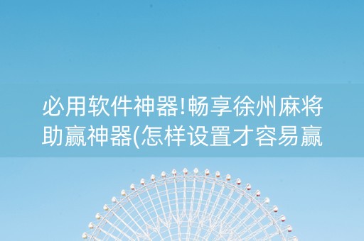 必用软件神器!畅享徐州麻将助赢神器(怎样设置才容易赢)