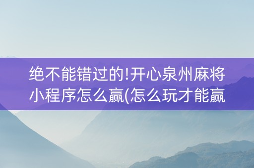 绝不能错过的!开心泉州麻将小程序怎么赢(怎么玩才能赢)