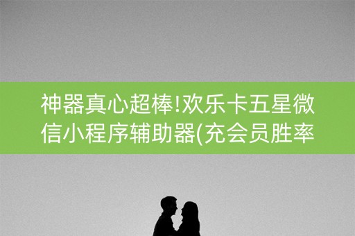 神器真心超棒!欢乐卡五星微信小程序辅助器(充会员胜率高)