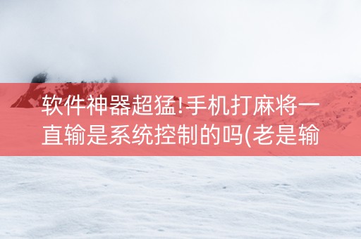 软件神器超猛!手机打麻将一直输是系统控制的吗(老是输怎么办)