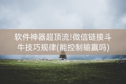 软件神器超顶流!微信链接斗牛技巧规律(能控制输赢吗)