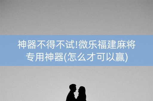 神器不得不试!微乐福建麻将专用神器(怎么才可以赢)