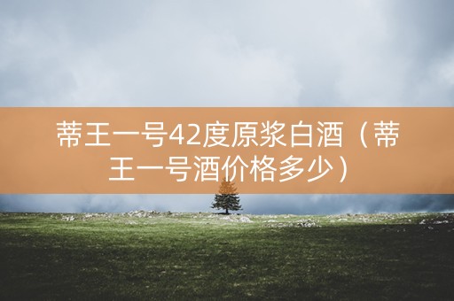 蒂王一号42度原浆白酒（蒂王一号酒价格多少）