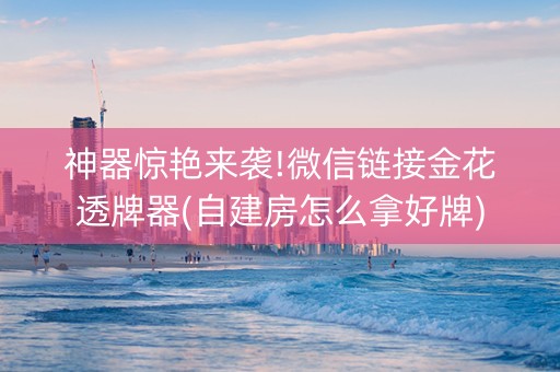 神器惊艳来袭!微信链接金花透牌器(自建房怎么拿好牌)