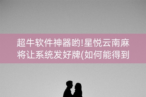 超牛软件神器哟!星悦云南麻将让系统发好牌(如何能得到好牌)