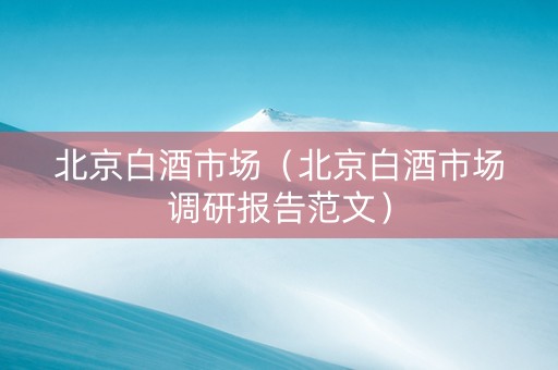 北京白酒市场（北京白酒市场调研报告范文）