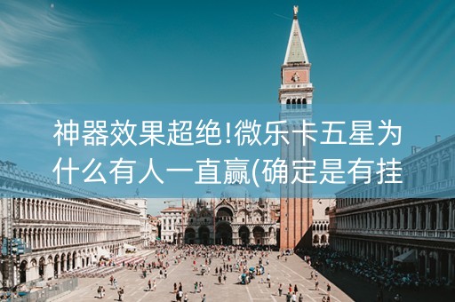神器效果超绝!微乐卡五星为什么有人一直赢(确定是有挂)
