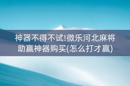 神器不得不试!微乐河北麻将助赢神器购买(怎么打才赢)