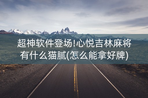超神软件登场!心悦吉林麻将有什么猫腻(怎么能拿好牌)