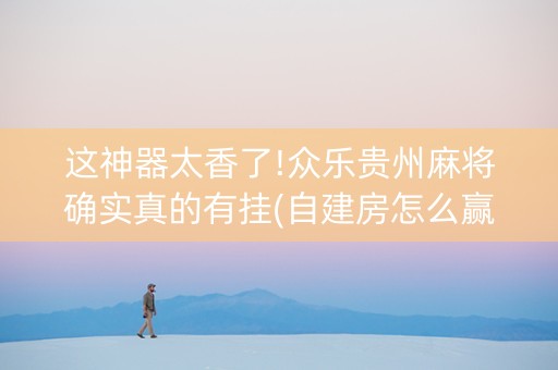 这神器太香了!众乐贵州麻将确实真的有挂(自建房怎么赢)