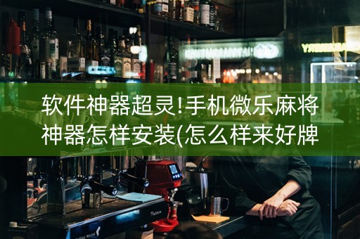 软件神器超灵!手机微乐麻将神器怎样安装(怎么样来好牌)