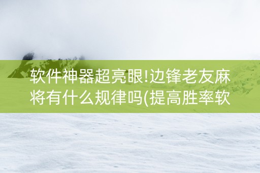 软件神器超亮眼!边锋老友麻将有什么规律吗(提高胜率软件)