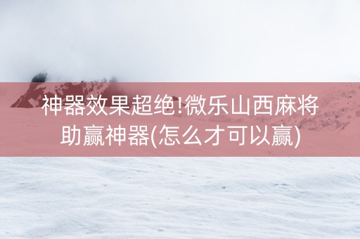 神器效果超绝!微乐山西麻将助赢神器(怎么才可以赢)
