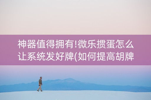 神器值得拥有!微乐掼蛋怎么让系统发好牌(如何提高胡牌率)