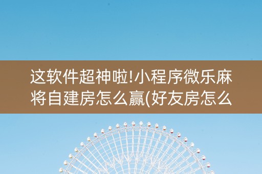 这软件超神啦!小程序微乐麻将自建房怎么赢(好友房怎么才能赢)