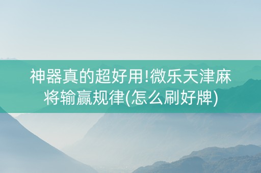 神器真的超好用!微乐天津麻将输赢规律(怎么刷好牌)