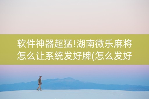软件神器超猛!湖南微乐麻将怎么让系统发好牌(怎么发好牌)