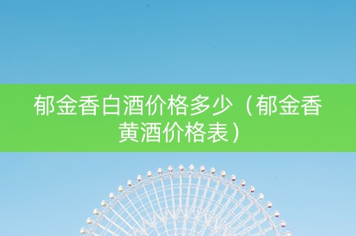 郁金香白酒价格多少（郁金香黄酒价格表）