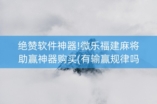 绝赞软件神器!微乐福建麻将助赢神器购买(有输赢规律吗)